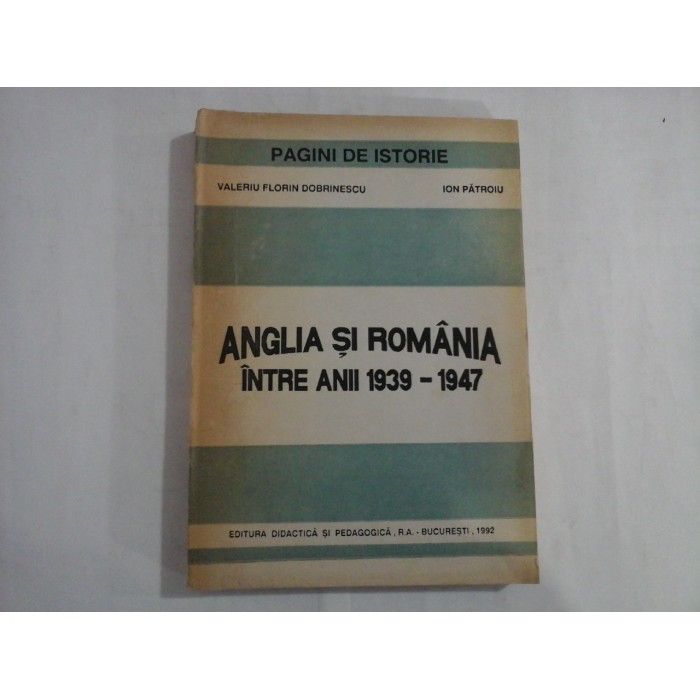 ANGLIA SI ROMANIA INTRE ANII 1939-1947  -  PAGINI DE ISTORIE  -  VALERIU FLORIN DOBRINESCU, ION PATROIU